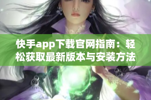 快手app下载官网指南：轻松获取最新版本与安装方法