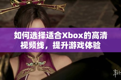 如何选择适合Xbox的高清视频线，提升游戏体验