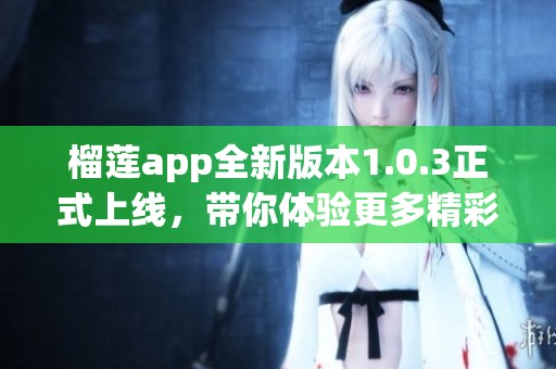 榴莲app全新版本1.0.3正式上线，带你体验更多精彩功能