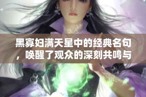 黑寡妇满天星中的经典名句，唤醒了观众的深刻共鸣与思考