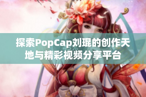 探索PopCap刘琨的创作天地与精彩视频分享平台