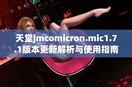 天堂jmcomicron.mic1.7.1版本更新解析与使用指南