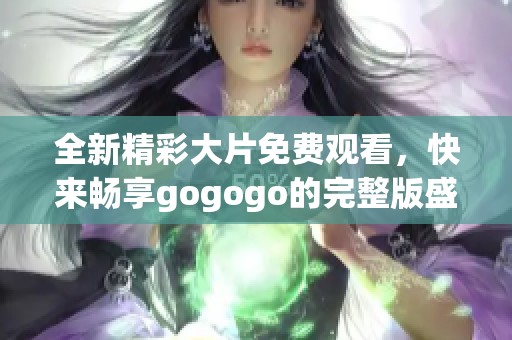 全新精彩大片免费观看，快来畅享gogogo的完整版盛宴！