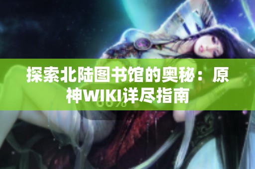 探索北陆图书馆的奥秘：原神WIKI详尽指南