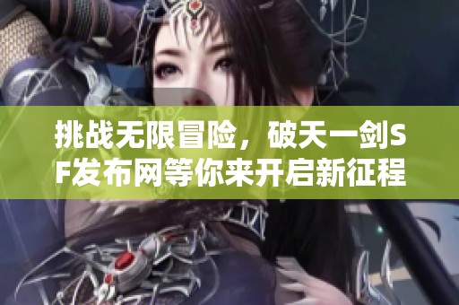 挑战无限冒险，破天一剑SF发布网等你来开启新征程