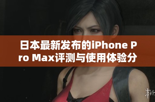 日本最新发布的iPhone Pro Max评测与使用体验分享