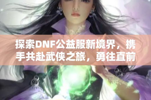 探索DNF公益服新境界，携手共赴武侠之旅，勇往直前！