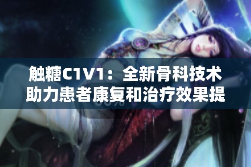 触糖C1V1：全新骨科技术助力患者康复和治疗效果提升