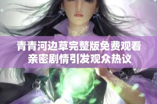 青青河边草完整版免费观看 亲密剧情引发观众热议