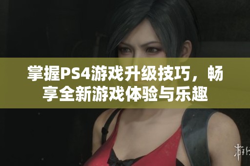 掌握PS4游戏升级技巧，畅享全新游戏体验与乐趣