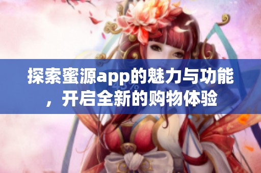 探索蜜源app的魅力与功能，开启全新的购物体验