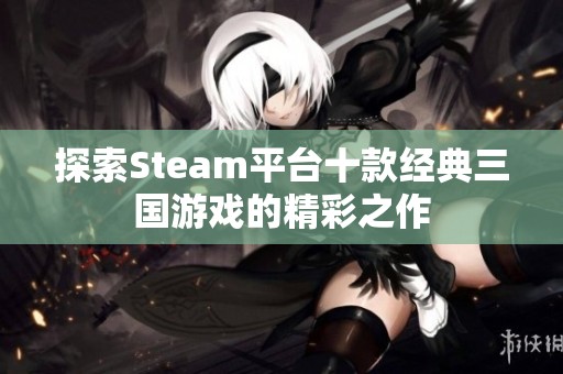 探索Steam平台十款经典三国游戏的精彩之作