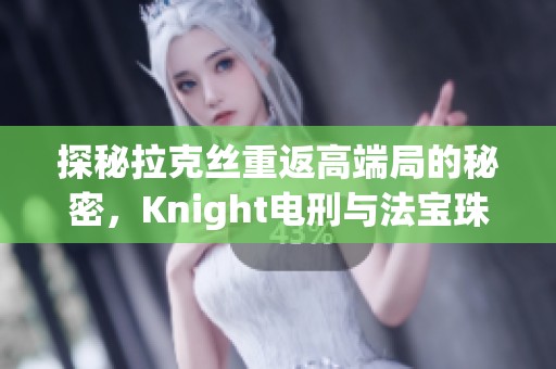 探秘拉克丝重返高端局的秘密，Knight电刑与法宝珠的全新玩法解析