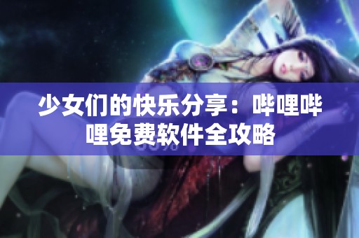 少女们的快乐分享：哔哩哔哩免费软件全攻略