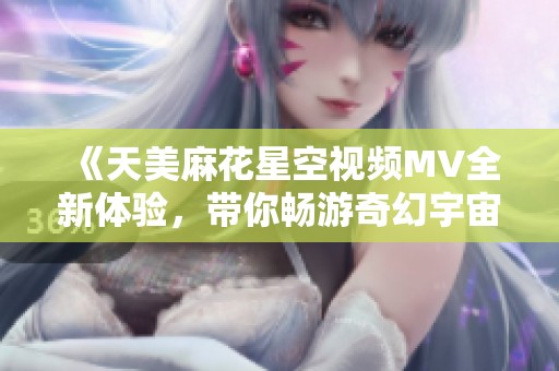 《天美麻花星空视频MV全新体验，带你畅游奇幻宇宙之旅》