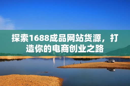 探索1688成品网站货源，打造你的电商创业之路