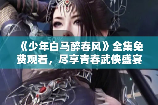 《少年白马醉春风》全集免费观看，尽享青春武侠盛宴