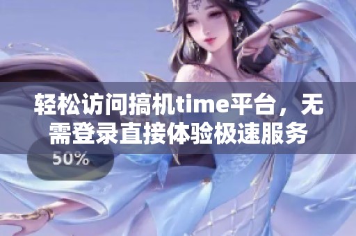 轻松访问搞机time平台，无需登录直接体验极速服务