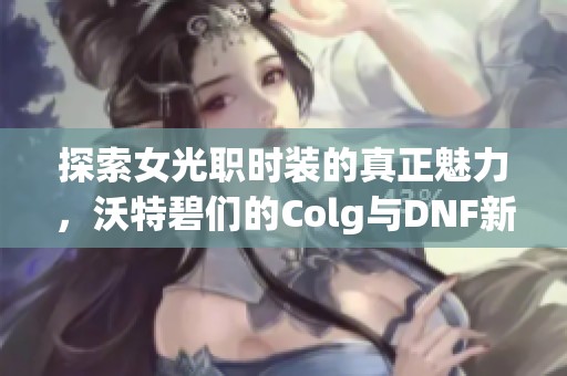 探索女光职时装的真正魅力，沃特碧们的Colg与DNF新风尚