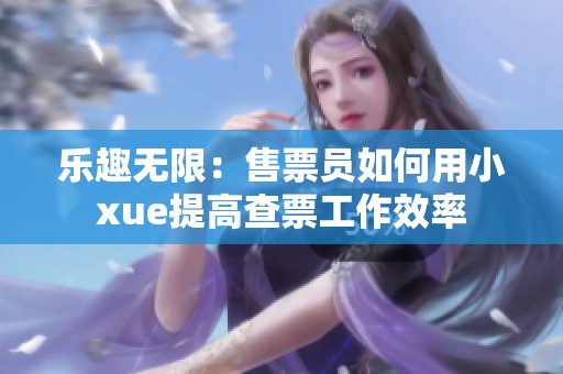 乐趣无限：售票员如何用小xue提高查票工作效率