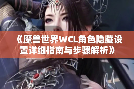 《魔兽世界WCL角色隐藏设置详细指南与步骤解析》