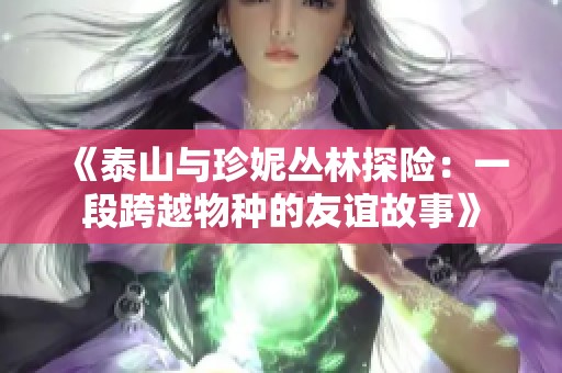 《泰山与珍妮丛林探险：一段跨越物种的友谊故事》