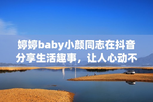 婷婷baby小颜同志在抖音分享生活趣事，让人心动不已