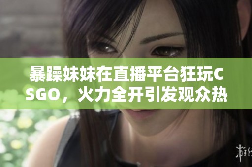 暴躁妹妹在直播平台狂玩CSGO，火力全开引发观众热议