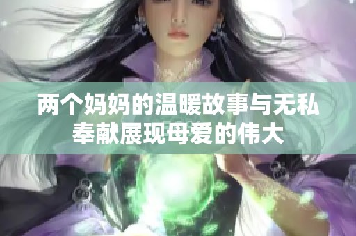 两个妈妈的温暖故事与无私奉献展现母爱的伟大