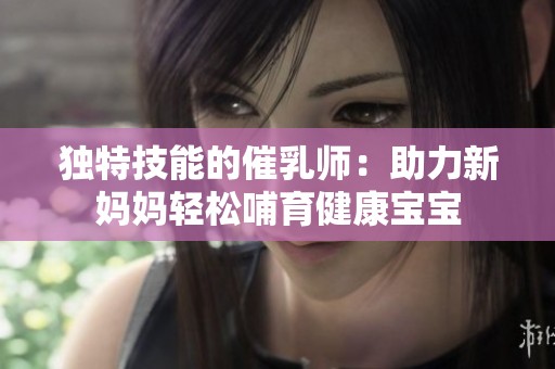 独特技能的催乳师：助力新妈妈轻松哺育健康宝宝