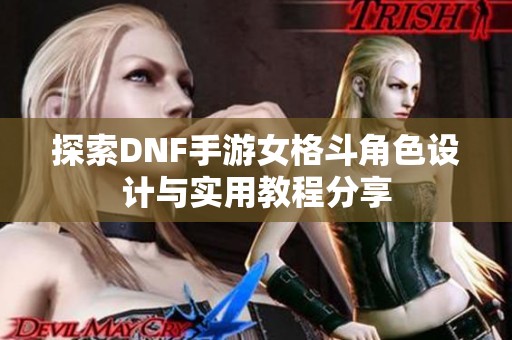 探索DNF手游女格斗角色设计与实用教程分享