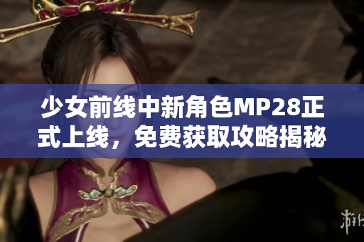 少女前线中新角色MP28正式上线，免费获取攻略揭秘