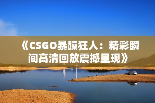 《CSGO暴躁狂人：精彩瞬间高清回放震撼呈现》