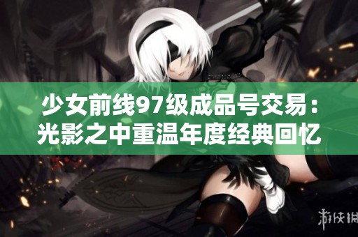 少女前线97级成品号交易：光影之中重温年度经典回忆