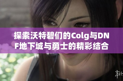 探索沃特碧们的Colg与DNF地下城与勇士的精彩结合