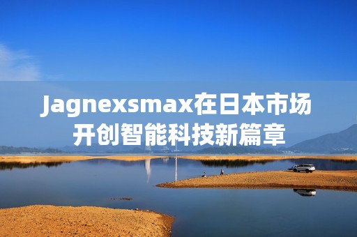 Jagnexsmax在日本市场开创智能科技新篇章