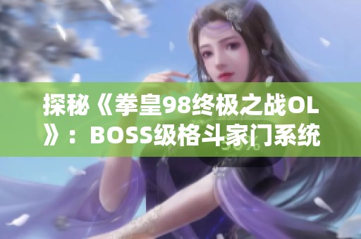 探秘《拳皇98终极之战OL》：BOSS级格斗家门系统全面解析