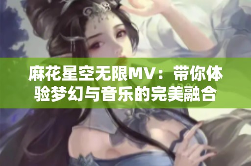 麻花星空无限MV：带你体验梦幻与音乐的完美融合