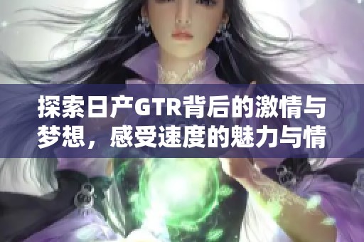 探索日产GTR背后的激情与梦想，感受速度的魅力与情怀