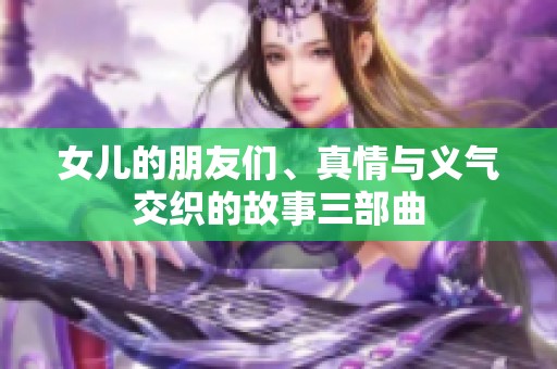 女儿的朋友们、真情与义气交织的故事三部曲