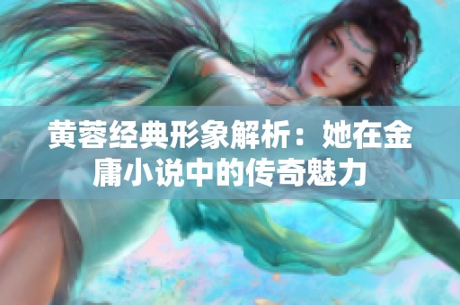 黄蓉经典形象解析：她在金庸小说中的传奇魅力