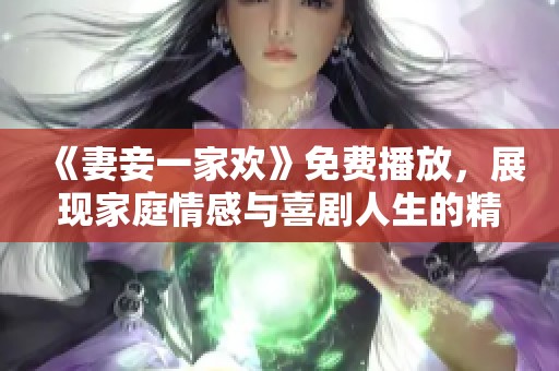 《妻妾一家欢》免费播放，展现家庭情感与喜剧人生的精彩剧集