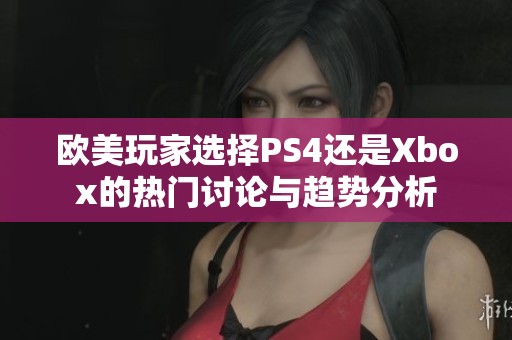 欧美玩家选择PS4还是Xbox的热门讨论与趋势分析