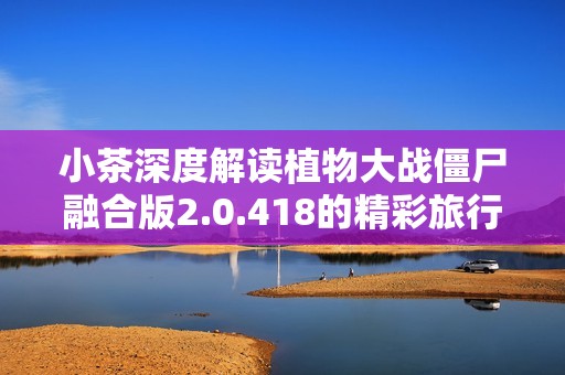 小茶深度解读植物大战僵尸融合版2.0.418的精彩旅行体验与粉丝热潮