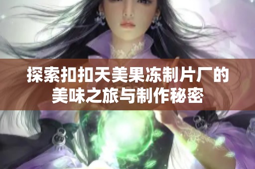 探索扣扣天美果冻制片厂的美味之旅与制作秘密