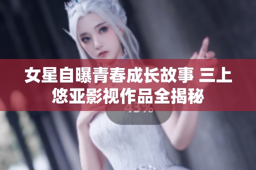 女星自曝青春成长故事 三上悠亚影视作品全揭秘