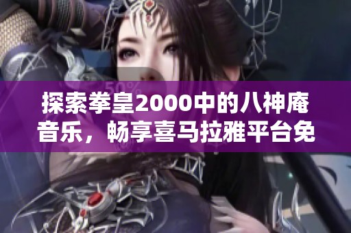 探索拳皇2000中的八神庵音乐，畅享喜马拉雅平台免费在线播放体验