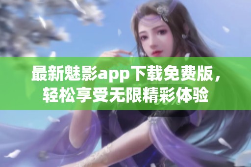 最新魅影app下载免费版，轻松享受无限精彩体验