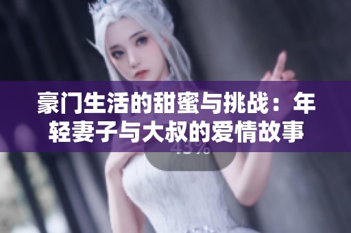 豪门生活的甜蜜与挑战：年轻妻子与大叔的爱情故事