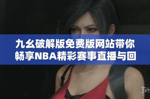 九幺破解版免费版网站带你畅享NBA精彩赛事直播与回放